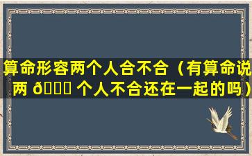 算命形容两个人合不合（有算命说两 🐞 个人不合还在一起的吗）